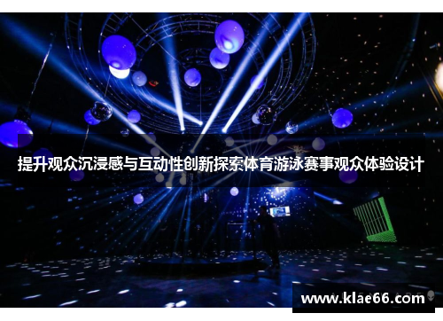 提升观众沉浸感与互动性创新探索体育游泳赛事观众体验设计