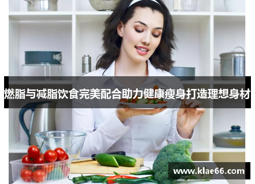 燃脂与减脂饮食完美配合助力健康瘦身打造理想身材